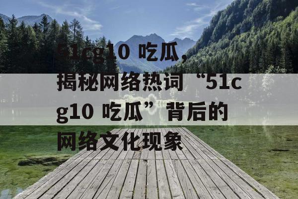51cg10 吃瓜,揭秘网络热词“51cg10 吃瓜”背后的网络文化现象 51cg10 吃瓜,揭秘网络热词“51cg10 吃瓜”背后的网络文化现象