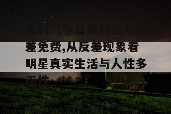 黑料门今日黑料最新反差免费,从反差现象看明星真实生活与人性多面性