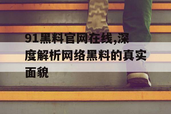 91黑料官网在线,深度解析网络黑料的真实面貌 91黑料官网在线,深度解析网络黑料的真实面貌