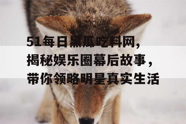 51每日黑瓜吃料网,揭秘娱乐圈幕后故事,带你领略明星真实生活 51每日黑瓜吃料网,揭秘娱乐圈幕后故事,带你领略明星真实生活