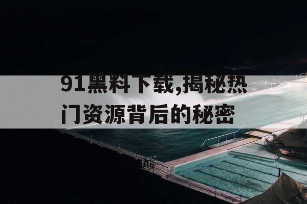 91黑料下载,揭秘热门资源背后的秘密 91黑料下载,揭秘热门资源背后的秘密