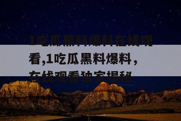 1吃瓜黑料爆料在线观看,1吃瓜黑料爆料，在线观看独家揭秘