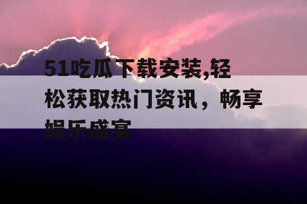 51吃瓜下载安装,轻松获取热门资讯,畅享娱乐盛宴 51吃瓜下载安装,轻松获取热门资讯,畅享娱乐盛宴