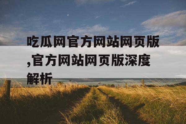 吃瓜网官方网站网页版,官方网站网页版深度解析