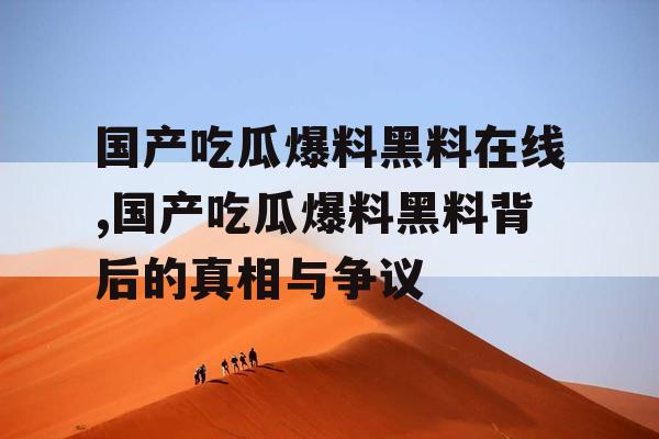 国产吃瓜爆料黑料在线,国产吃瓜爆料黑料背后的真相与争议 国产吃瓜爆料黑料在线,国产吃瓜爆料黑料背后的真相与争议