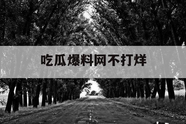 吃瓜爆料网不打烊 吃瓜爆料网不打烊