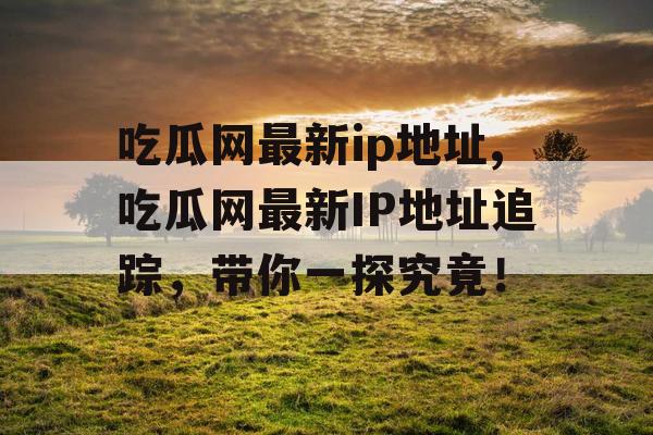吃瓜网最新ip地址,吃瓜网最新IP地址追踪,带你一探究竟! 吃瓜网最新ip地址,吃瓜网最新IP地址追踪,带你一探究竟!