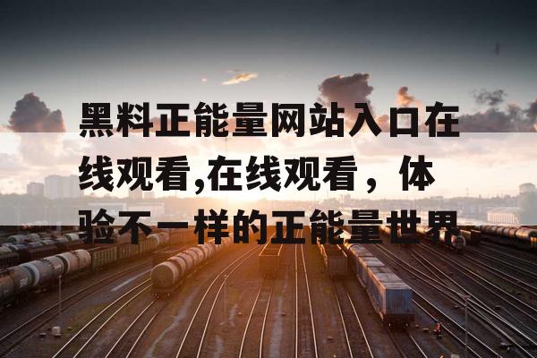 黑料正能量网站入口在线观看,在线观看，体验不一样的正能量世界