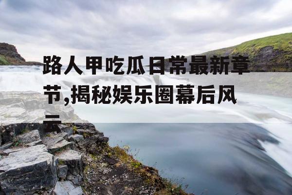 路人甲吃瓜日常最新章节,揭秘娱乐圈幕后风云