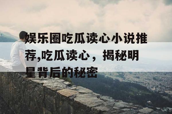 娱乐圈吃瓜读心小说推荐,吃瓜读心,揭秘明星背后的秘密 娱乐圈吃瓜读心小说推荐,吃瓜读心,揭秘明星背后的秘密