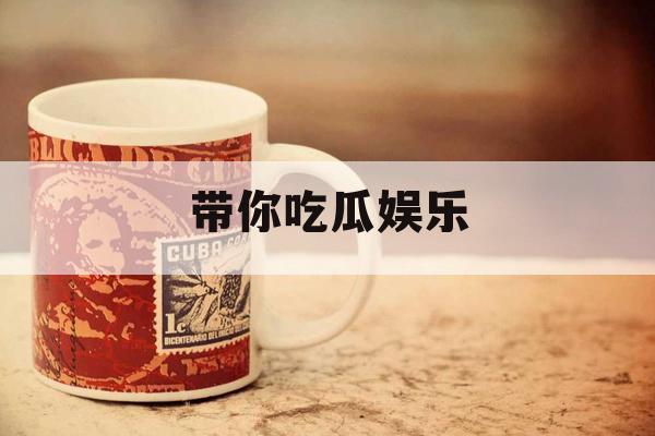 带你吃瓜娱乐 带你吃瓜娱乐