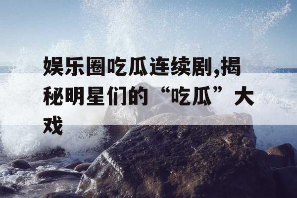 娱乐圈吃瓜连续剧,揭秘明星们的“吃瓜”大戏 娱乐圈吃瓜连续剧,揭秘明星们的“吃瓜”大戏