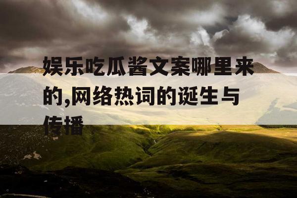 娱乐吃瓜酱文案哪里来的,网络热词的诞生与传播 娱乐吃瓜酱文案哪里来的,网络热词的诞生与传播