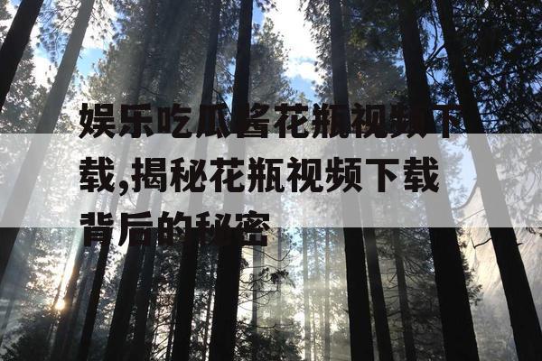 娱乐吃瓜酱花瓶视频下载,揭秘花瓶视频下载背后的秘密 娱乐吃瓜酱花瓶视频下载,揭秘花瓶视频下载背后的秘密