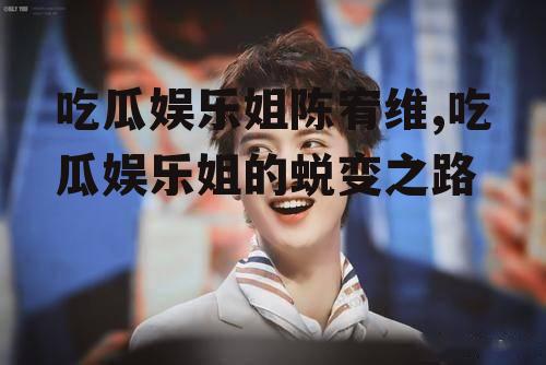 吃瓜娱乐姐陈宥维,吃瓜娱乐姐的蜕变之路