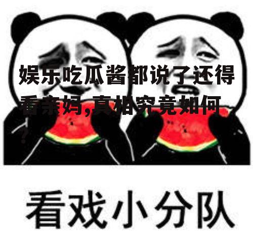 娱乐吃瓜酱都说了还得看亲妈,真相究竟如何？