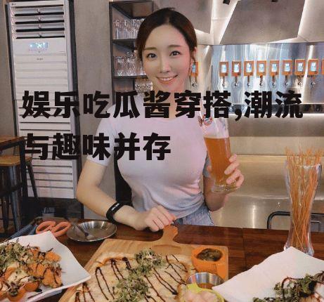 娱乐吃瓜酱穿搭,潮流与趣味并存