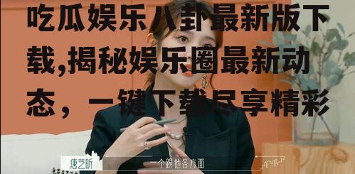 吃瓜娱乐八卦最新版下载,揭秘娱乐圈最新动态，一键下载尽享精彩