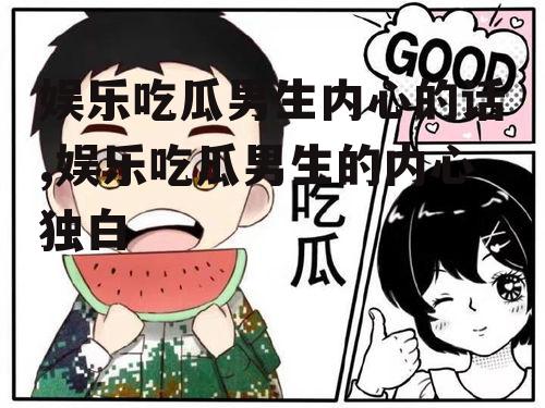 娱乐吃瓜男生内心的话,娱乐吃瓜男生的内心独白