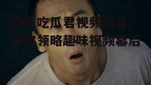 娱乐吃瓜君视频口音,带你领略趣味视频幕后