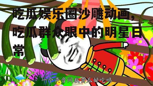 吃瓜娱乐圈沙雕动画,吃瓜群众眼中的明星日常