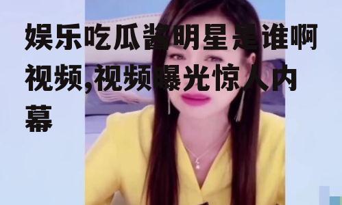 娱乐吃瓜酱明星是谁啊视频,视频曝光惊人内幕