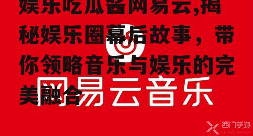 娱乐吃瓜酱网易云,揭秘娱乐圈幕后故事，带你领略音乐与娱乐的完美融合