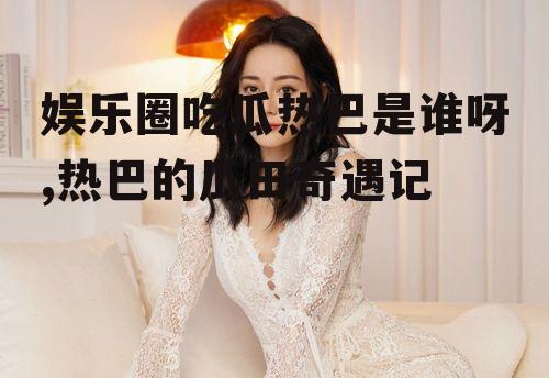 娱乐圈吃瓜热巴是谁呀,热巴的瓜田奇遇记