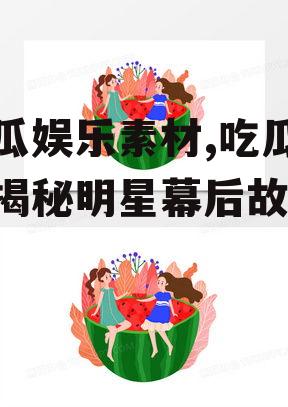 吃瓜娱乐素材,吃瓜群众揭秘明星幕后故事