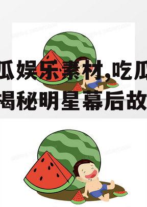 吃瓜娱乐素材,吃瓜群众揭秘明星幕后故事