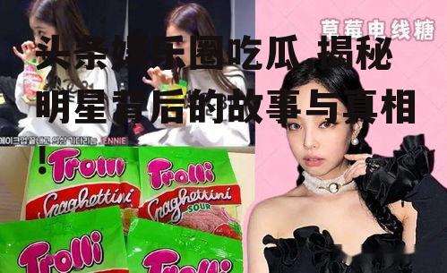 头条娱乐圈吃瓜,揭秘明星背后的故事与真相！