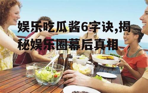 娱乐吃瓜酱6字诀,揭秘娱乐圈幕后真相