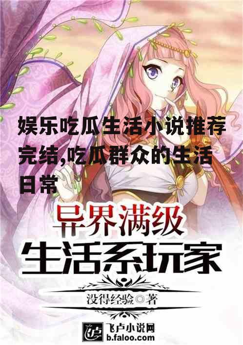 娱乐吃瓜生活小说推荐完结,吃瓜群众的生活日常