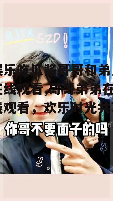 娱乐吃瓜酱哥哥和弟弟在线观看,哥哥弟弟在线观看，欢乐时光共享