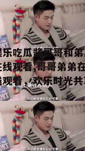 娱乐吃瓜酱哥哥和弟弟在线观看,哥哥弟弟在线观看，欢乐时光共享