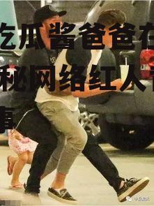 娱乐吃瓜酱爸爸在线观看,揭秘网络红人背后的故事