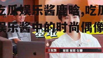 吃瓜娱乐酱鹿晗,吃瓜娱乐酱中的时尚偶像