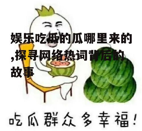 娱乐吃瓜的瓜哪里来的,探寻网络热词背后的故事