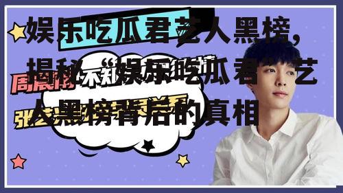 娱乐吃瓜君艺人黑榜,揭秘“娱乐吃瓜君”艺人黑榜背后的真相