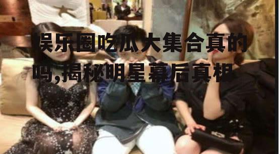 娱乐圈吃瓜大集合真的吗,揭秘明星幕后真相