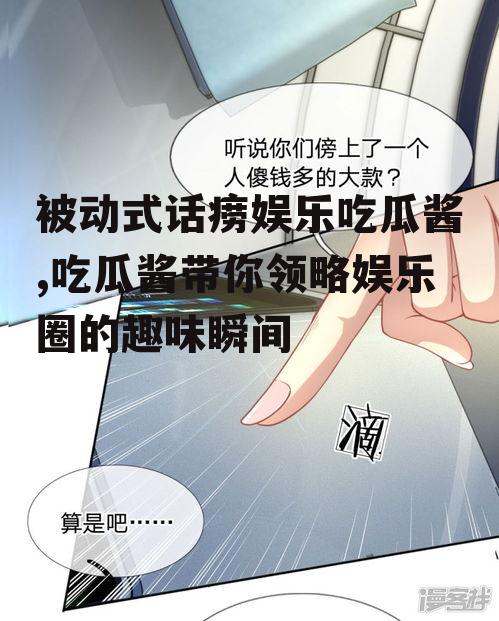 被动式话痨娱乐吃瓜酱,吃瓜酱带你领略娱乐圈的趣味瞬间