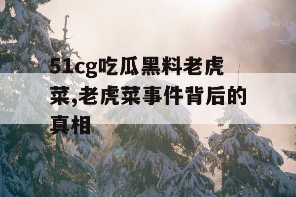 51cg吃瓜黑料老虎菜,老虎菜事件背后的真相