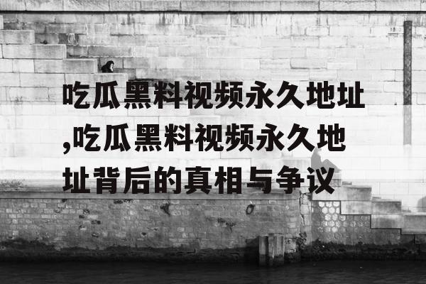 吃瓜黑料视频永久地址,吃瓜黑料视频永久地址背后的真相与争议