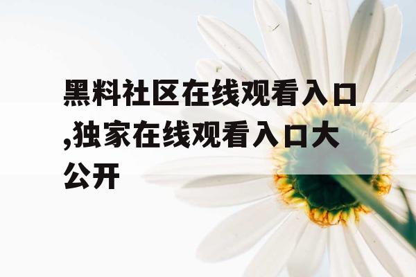 黑料社区在线观看入口,独家在线观看入口大公开
