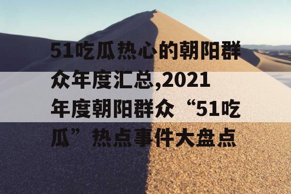 51吃瓜热心的朝阳群众年度汇总,2021年度朝阳群众“51吃瓜”热点事件大盘点