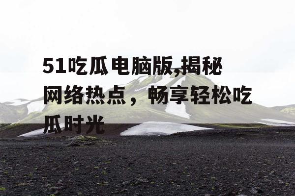51吃瓜电脑版,揭秘网络热点，畅享轻松吃瓜时光