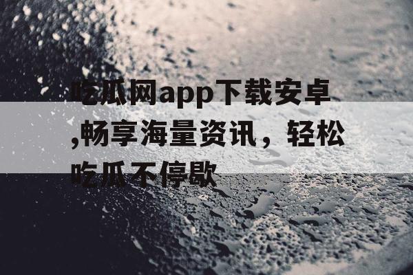吃瓜网app下载安卓,畅享海量资讯，轻松吃瓜不停歇