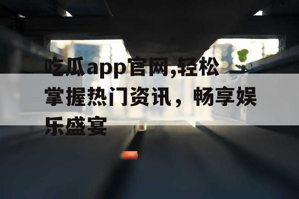 吃瓜app官网,轻松掌握热门资讯，畅享娱乐盛宴