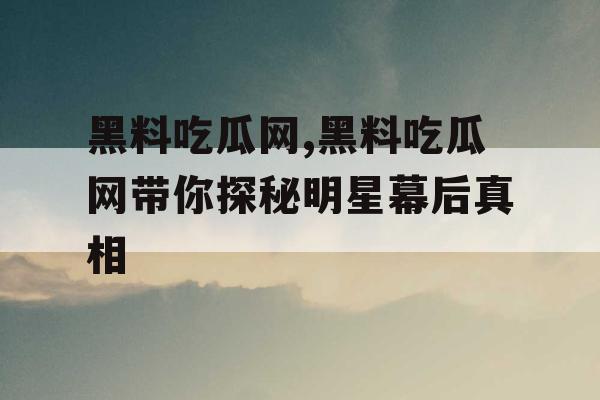 黑料吃瓜网,黑料吃瓜网带你探秘明星幕后真相