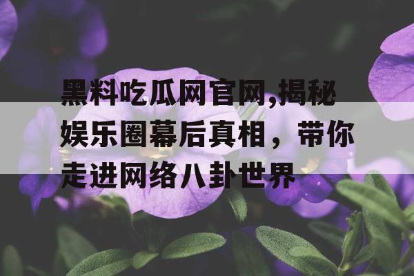 黑料吃瓜网官网,揭秘娱乐圈幕后真相，带你走进网络八卦世界